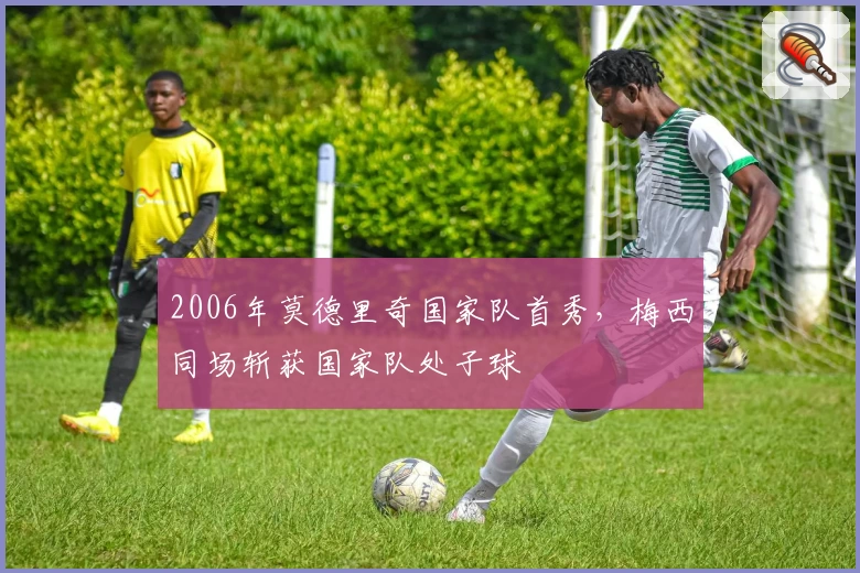 2006年莫德里奇国家队首秀，梅西同场斩获国家队处子球